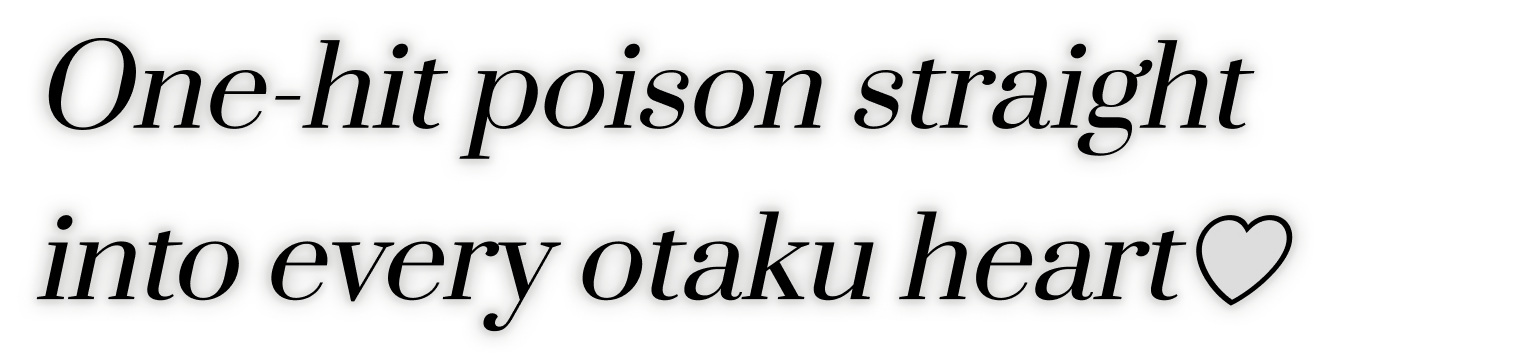 One-hit poison straight into every otaku heart♡
