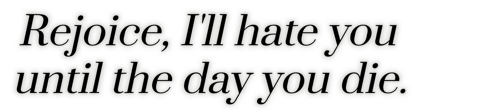 Rejoice, I'll hate you until the day you die.